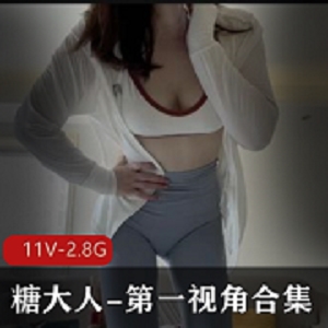 糖大人带你体验第一视角的震撼，11V高清画质，2.8G超大容量合集！