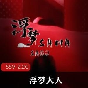 2.2G浮梦大人推特合集55部超带感整活